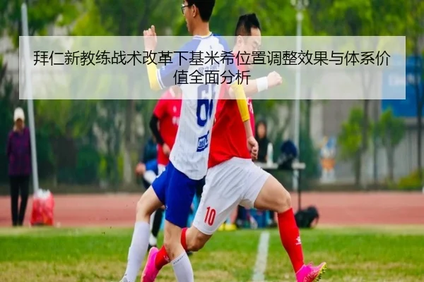拜仁新教练战术改革下基米希位置调整效果与体系价值全面分析
