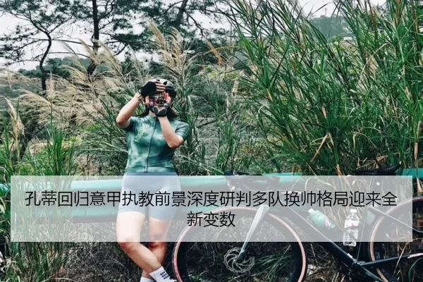 孔蒂回归意甲执教前景深度研判多队换帅格局迎来全新变数