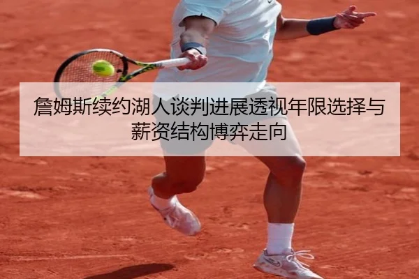 詹姆斯续约湖人谈判进展透视年限选择与薪资结构博弈走向